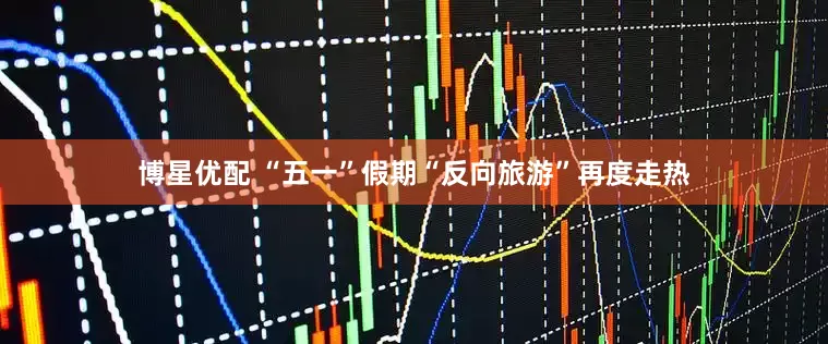 博星优配 “五一”假期“反向旅游”再度走热