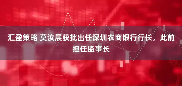 汇盈策略 莫汝展获批出任深圳农商银行行长，此前担任监事长