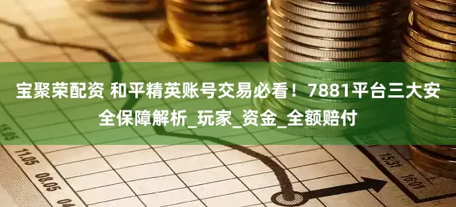 宝聚荣配资 和平精英账号交易必看！7881平台三大安全保障解析_玩家_资金_全额赔付