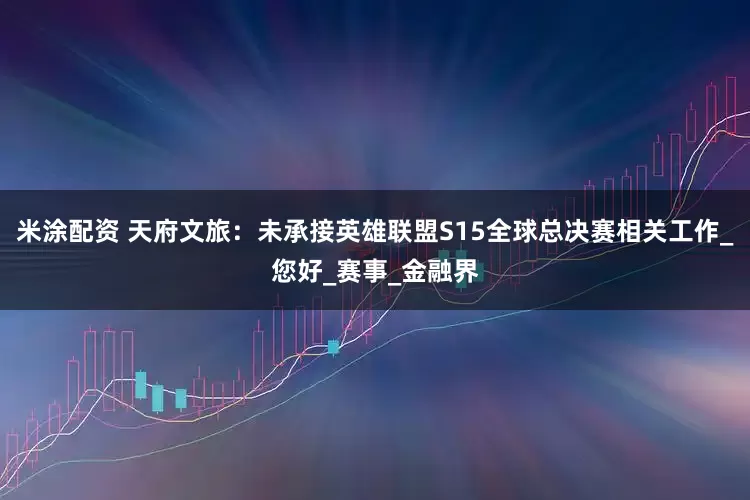 米涂配资 天府文旅：未承接英雄联盟S15全球总决赛相关工作_您好_赛事_金融界