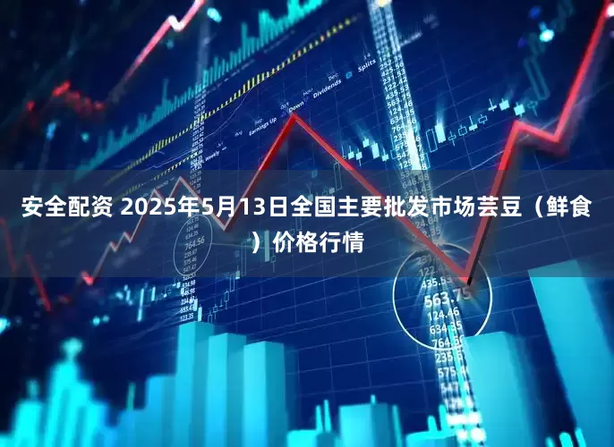 安全配资 2025年5月13日全国主要批发市场芸豆（鲜食）价格行情