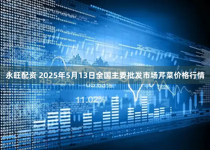 永旺配资 2025年5月13日全国主要批发市场芹菜价格行情