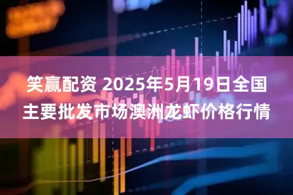 笑赢配资 2025年5月19日全国主要批发市场澳洲龙虾价格行情