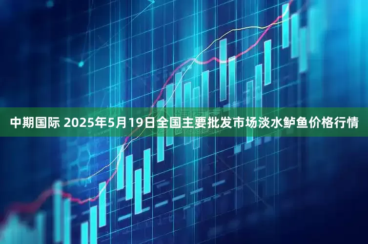 中期国际 2025年5月19日全国主要批发市场淡水鲈鱼价格行情