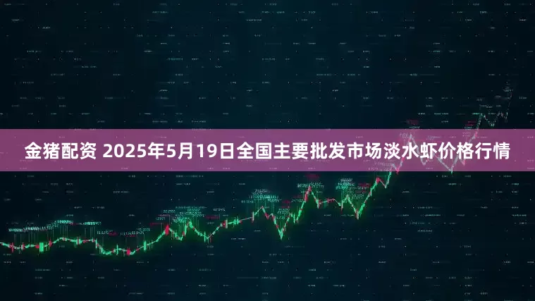 金猪配资 2025年5月19日全国主要批发市场淡水虾价格行情