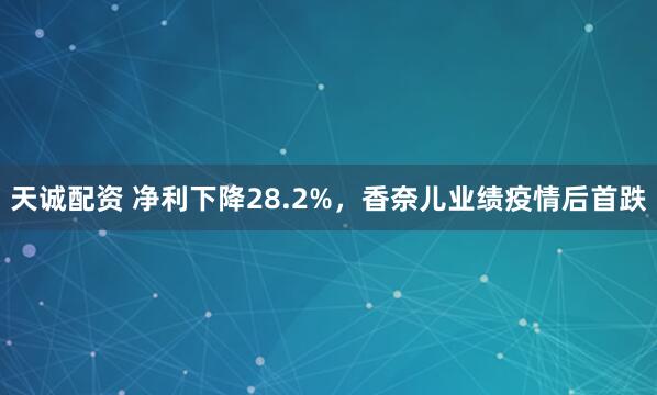 天诚配资 净利下降28.2%，香奈儿业绩疫情后首跌
