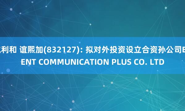 诚利和 谊熙加(832127): 拟对外投资设立合资孙公司EVENT COMMUNICATION PLUS CO. LTD