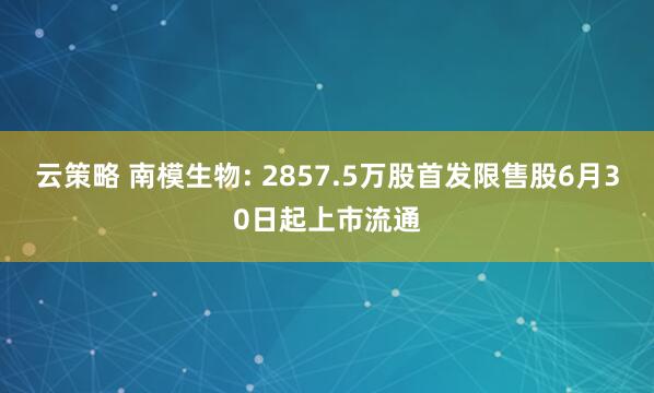云策略 南模生物: 2857.5万股首发限售股6月30日起上市流通