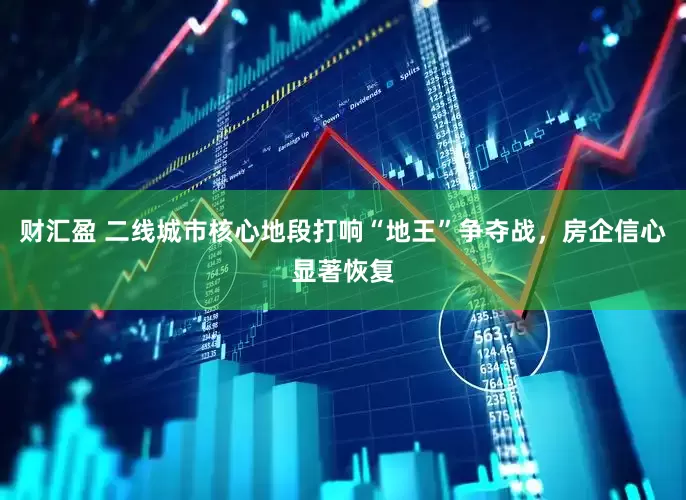 财汇盈 二线城市核心地段打响“地王”争夺战，房企信心显著恢复