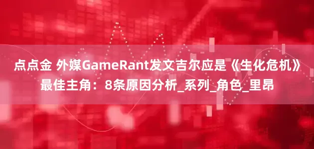 点点金 外媒GameRant发文吉尔应是《生化危机》最佳主角：8条原因分析_系列_角色_里昂
