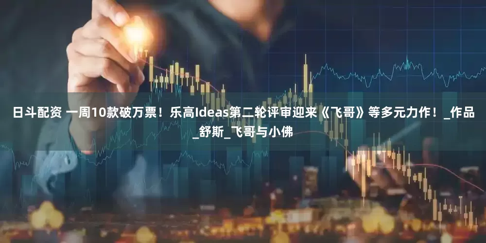日斗配资 一周10款破万票！乐高Ideas第二轮评审迎来《飞哥》等多元力作！_作品_舒斯_飞哥与小佛