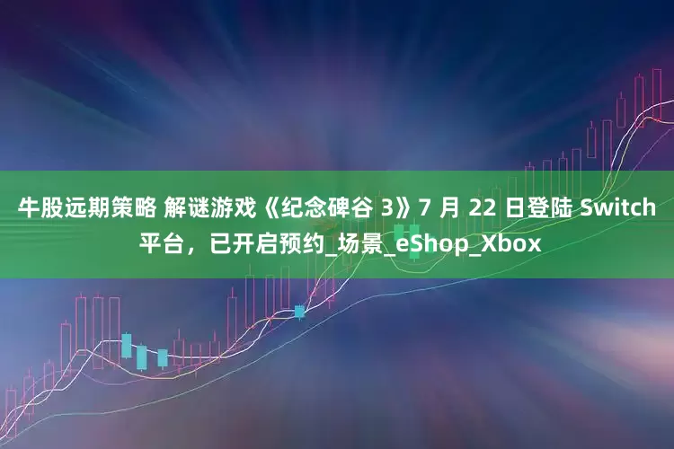 牛股远期策略 解谜游戏《纪念碑谷 3》7 月 22 日登陆 Switch 平台，已开启预约_场景_eShop_Xbox