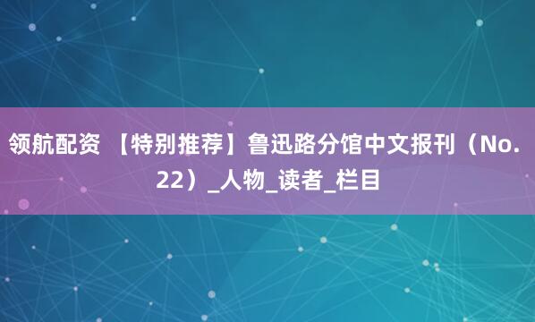 领航配资 【特别推荐】鲁迅路分馆中文报刊（No. 22）_人物_读者_栏目