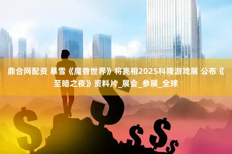 鼎合网配资 暴雪《魔兽世界》将亮相2025科隆游戏展 公布《至暗之夜》资料片_展会_参展_全球