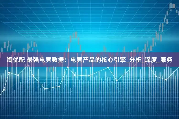 淘优配 最强电竞数据：电竞产品的核心引擎_分析_深度_服务