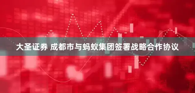 大圣证券 成都市与蚂蚁集团签署战略合作协议