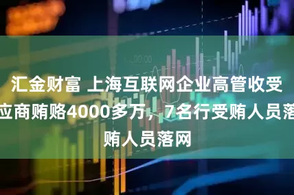 汇金财富 上海互联网企业高管收受供应商贿赂4000多万，7名行受贿人员落网