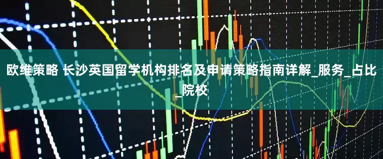 欧维策略 长沙英国留学机构排名及申请策略指南详解_服务_占比_院校