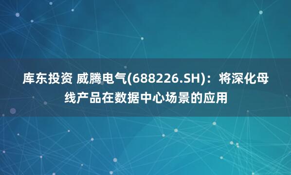 库东投资 威腾电气(688226.SH)：将深化母线产品在数据中心场景的应用