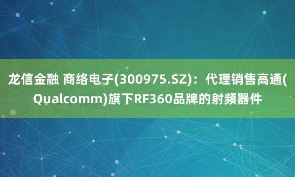 龙信金融 商络电子(300975.SZ)：代理销售高通(Qualcomm)旗下RF360品牌的射频器件