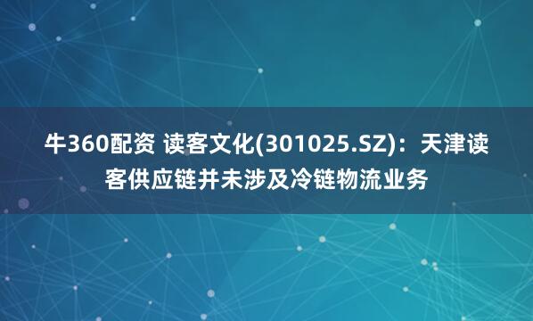 牛360配资 读客文化(301025.SZ)：天津读客供应链并未涉及冷链物流业务
