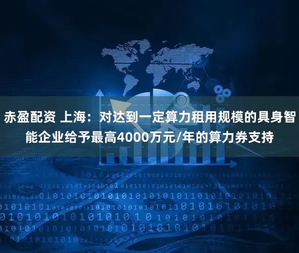 赤盈配资 上海：对达到一定算力租用规模的具身智能企业给予最高4000万元/年的算力券支持