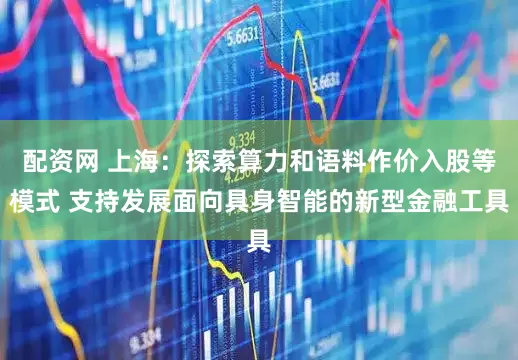 配资网 上海：探索算力和语料作价入股等模式 支持发展面向具身智能的新型金融工具