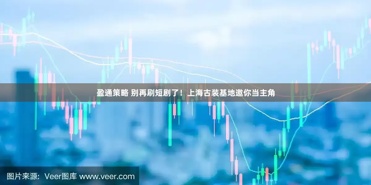 盈通策略 别再刷短剧了！上海古装基地邀你当主角