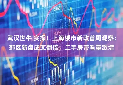 武汉世牛 实探！上海楼市新政首周观察：郊区新盘成交翻倍，二手房带看量激增