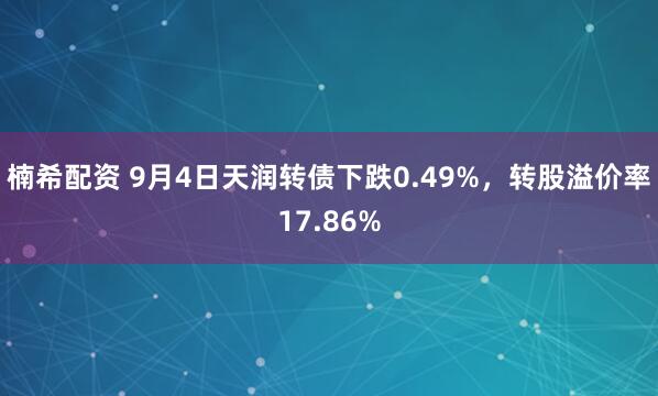 楠希配资 9月4日天润转债下跌0.49%，转股溢价率17.86%