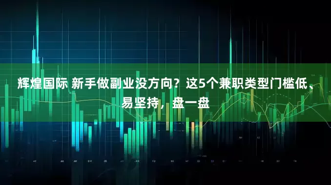 辉煌国际 新手做副业没方向？这5个兼职类型门槛低、易坚持，盘一盘