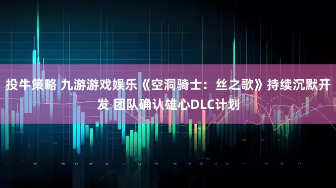 投牛策略 九游游戏娱乐《空洞骑士：丝之歌》持续沉默开发 团队确认雄心DLC计划