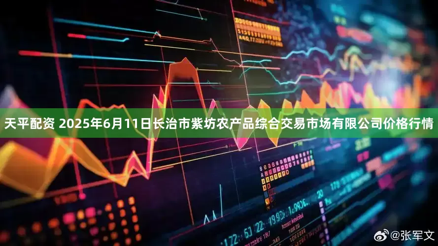 天平配资 2025年6月11日长治市紫坊农产品综合交易市场有限公司价格行情