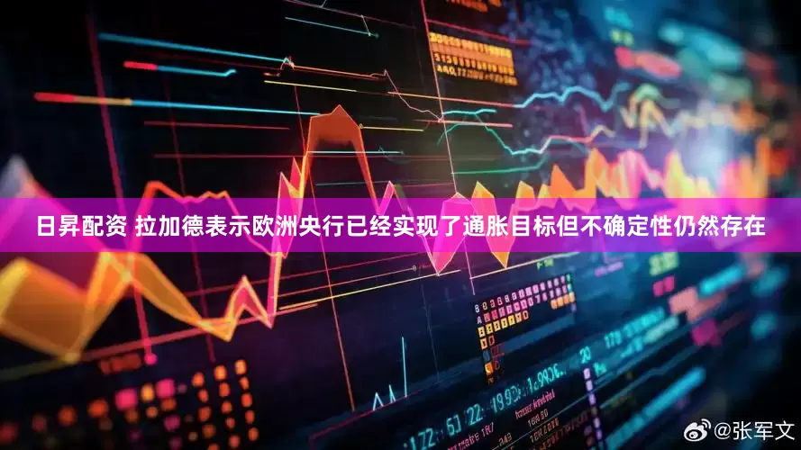 日昇配资 拉加德表示欧洲央行已经实现了通胀目标但不确定性仍然存在