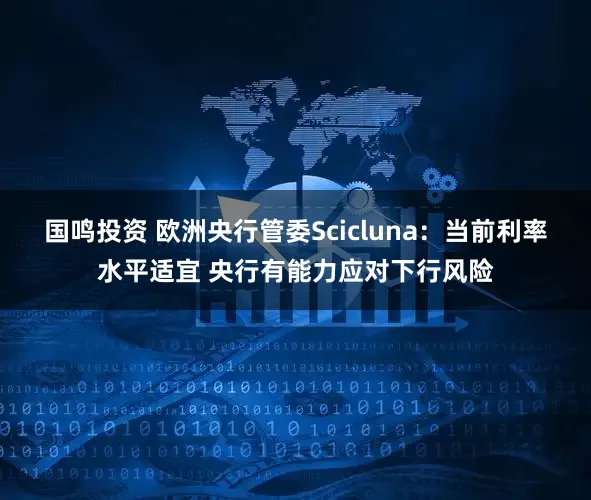 国鸣投资 欧洲央行管委Scicluna：当前利率水平适宜 央行有能力应对下行风险
