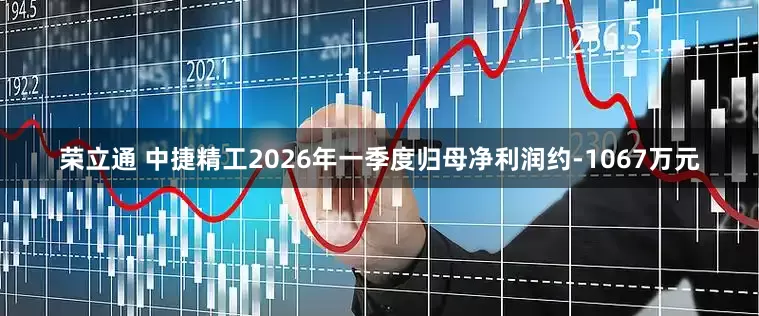 荣立通 中捷精工2026年一季度归母净利润约-1067万元