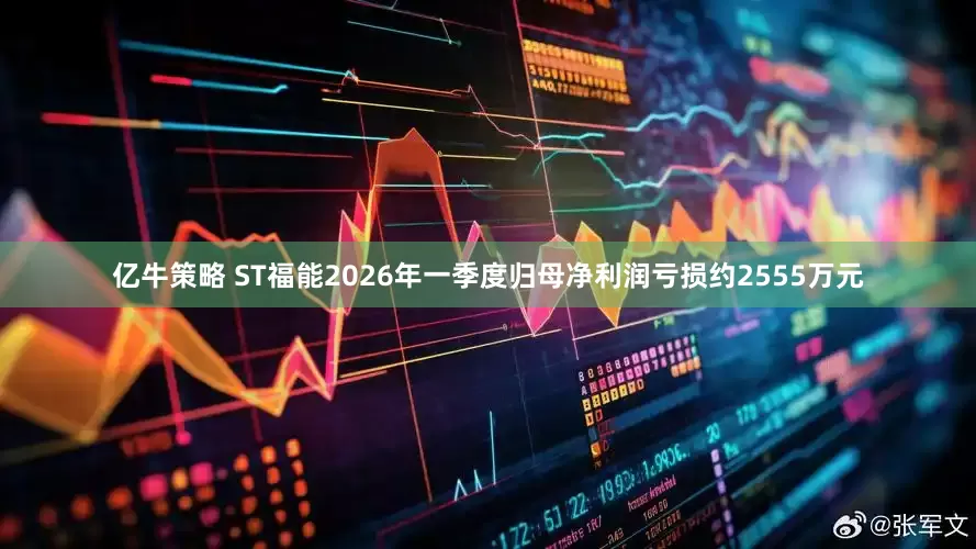 亿牛策略 ST福能2026年一季度归母净利润亏损约2555万元