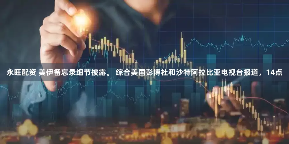 永旺配资 美伊备忘录细节披露。 综合美国彭博社和沙特阿拉比亚电视台报道，14点