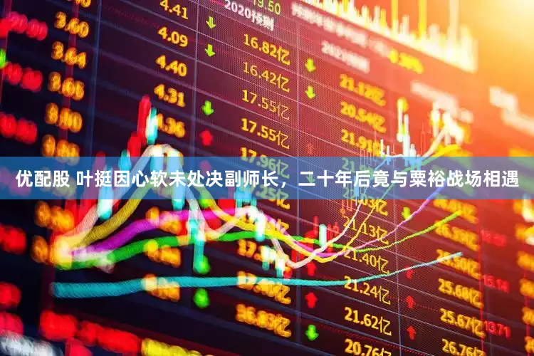优配股 叶挺因心软未处决副师长，二十年后竟与粟裕战场相遇