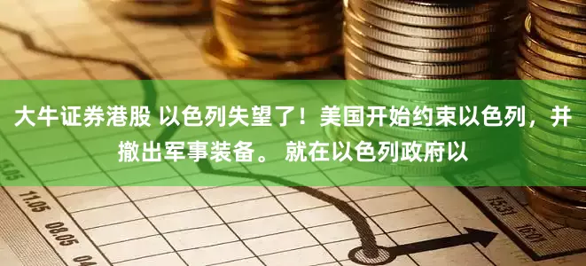 大牛证券港股 以色列失望了！美国开始约束以色列，并撤出军事装备。 就在以色列政府以