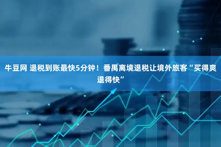 牛豆网 退税到账最快5分钟！番禺离境退税让境外旅客“买得爽退得快”