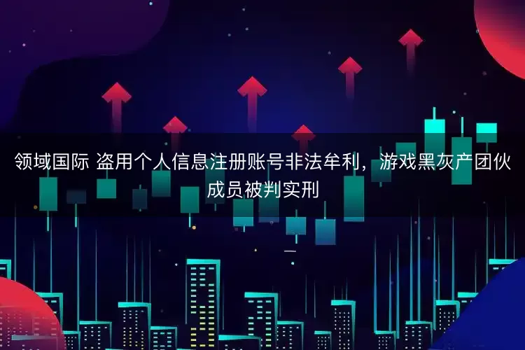 领域国际 盗用个人信息注册账号非法牟利，游戏黑灰产团伙成员被判实刑