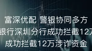 富深优配 警银协同多方发力 广发银行深圳分行成功拦截12万涉诈资金